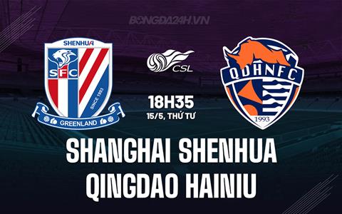 Nhận định Shanghai Shenhua vs Qingdao Hainiu 18h35 ngày 15/5 (VĐQG Trung Quốc 2024)