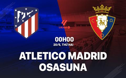 Nhận định Atletico Madrid vs Osasuna 0h00 ngày 20/5 (La Liga 2023/24)