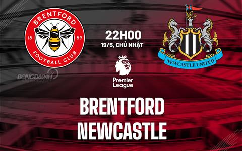 Nhận định Brentford vs Newcastle (22h00 ngày 19/05): Làm khó Chích chòe