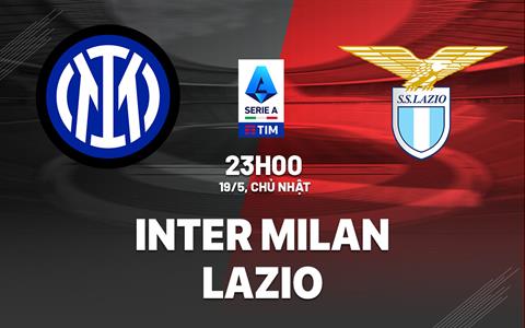 Nhận định bóng đá Inter Milan vs Lazio 23h00 ngày 19/5 (Serie A 2023/24)
