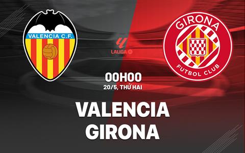 Nhận định bóng đá Valencia vs Girona 0h00 ngày 20/5 (La Liga 2023/24)