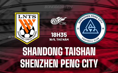 Nhận định Shandong Taishan vs Shenzhen Peng 18h35 ngày 16/5 (VĐQG Trung Quốc 2024)