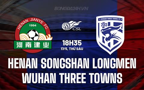 Nhận định Henan Songshan vs Wuhan Three Towns 18h35 ngày 17/5 (VĐQG Trung Quốc 2024)
