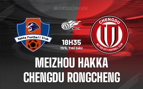 Nhận định Meizhou Hakka vs Chengdu Rongcheng 18h35 ngày 17/5 (VĐQG Trung Quốc 2024)