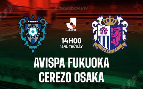 Nhận định Avispa Fukuoka vs Cerezo Osaka 14h00 ngày 18/5 (VĐQG Nhật Bản 2024)