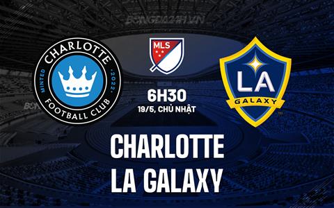 Nhận định Charlotte vs LA Galaxy 6h30 ngày 19/5 (Nhà nghề Mỹ 2024)