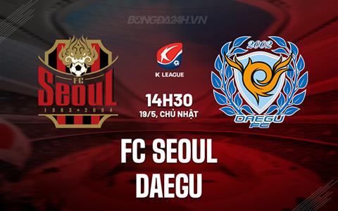 Nhận định bóng đá FC Seoul vs Daegu 14h30 ngày 19/5 (VĐQG Hàn Quốc 2024)