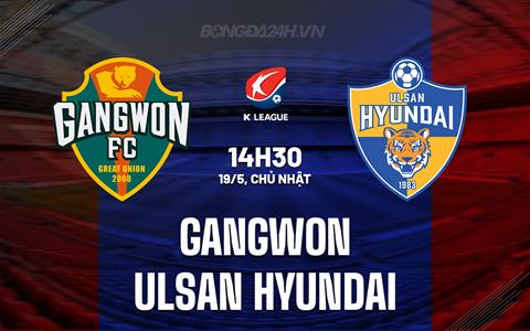Nhận định Gangwon vs Ulsan Hyundai 14h30 ngày 19/5 (VĐQG Hàn Quốc 2024)