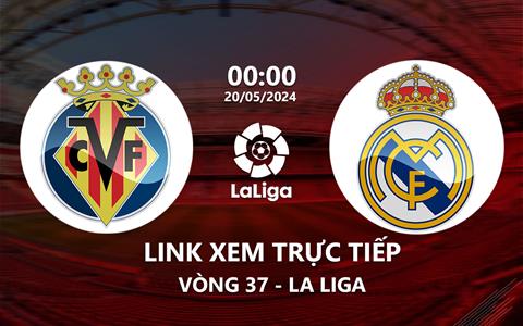 Link xem trực tiếp Villarreal vs Real Madrid 0h00 ngày 20/5/2024