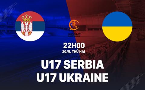 Nhận định U17 Serbia vs U17 Ukraine 22h00 ngày 20/5 (VCK U17 châu Âu 2024)