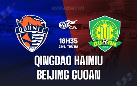 Nhận định Qingdao Hainiu vs Beijing Guoan 18h35 ngày 21/5 (VĐQG Trung Quốc 2024)