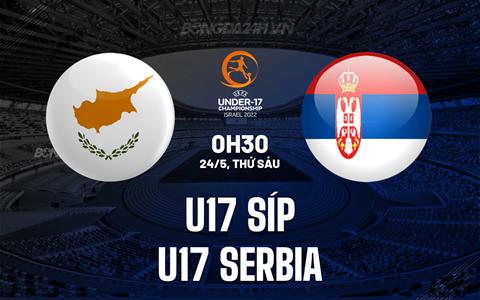 Nhận định bóng đá U17 Síp vs U17 Serbia 0h30 ngày 24/5 (U17 châu Âu 2024)