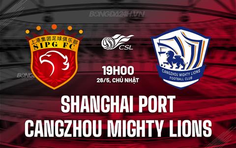 Nhận định Shanghai Port vs Cangzhou Mighty Lions 19h00 ngày 26/5 (VĐQG Trung Quốc 2024)