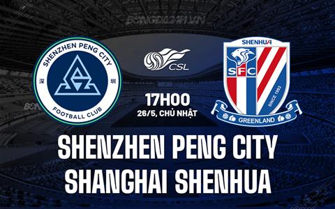 Nhận định Shenzhen Peng vs Shanghai Shenhua 17h00 ngày 26/5 (VĐQG Trung Quốc 2024)