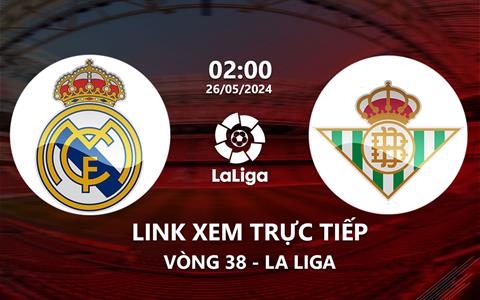 Link xem trực tiếp Real Madrid vs Betis 2h00 ngày 26/5/2024