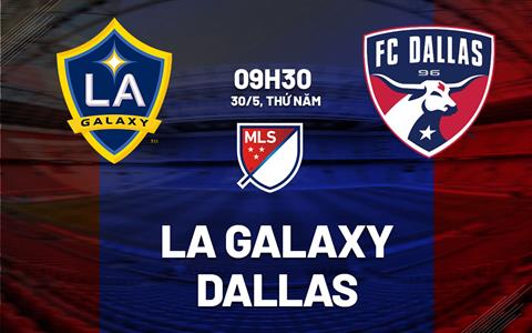 Nhận định bóng đá LA Galaxy vs Dallas 9h30 ngày 30/5 (Nhà nghề Mỹ 2024)