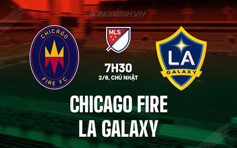 Nhận định Chicago Fire vs LA Galaxy 7h30 ngày 2/6 (Nhà nghề Mỹ 2024)
