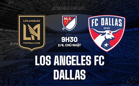 Nhận định bóng đá Los Angeles FC vs Dallas 9h30 ngày 2/6 (Nhà nghề Mỹ 2024)