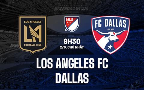 Nhận định bóng đá Los Angeles FC vs Dallas 9h30 ngày 2/6 (Nhà nghề Mỹ 2024)