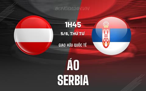 Nhận định bóng đá Áo vs Serbia 1h45 ngày 5/6 (Giao hữu quốc tế)