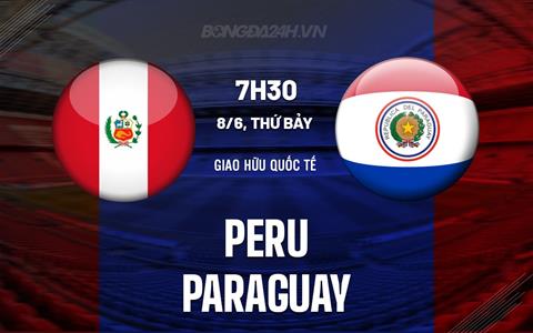 Nhận định Peru vs Paraguay 7h30 ngày 8/6 (Giao hữu quốc tế 2024)