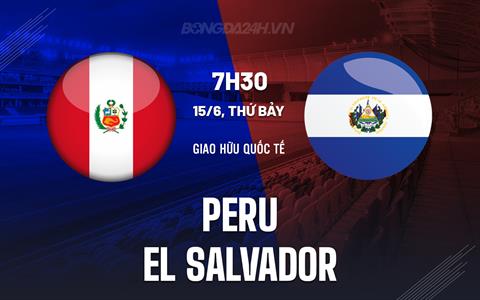 Nhận định Peru vs El Salvador 7h30 ngày 15/6 (Giao hữu quốc tế 2024)