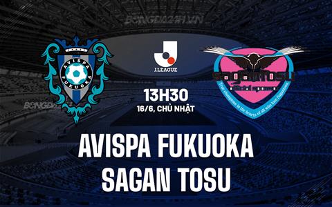 Nhận định Avispa Fukuoka vs Sagan Tosu 13h30 ngày 16/6 (VĐQG Nhật Bản 2024)