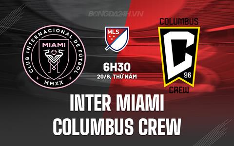 Nhận định Inter Miami vs Columbus Crew 6h30 ngày 20/6 (Nhà nghề Mỹ 2024)