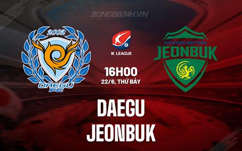 Nhận định Daegu vs Jeonbuk 16h00 ngày 22/6 (VĐQG Hàn Quốc 2024)