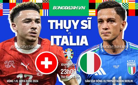 Nhận định Thụy Sĩ vs Italia (23h00 ngày 29/6): Đương kim vô địch gặp khó