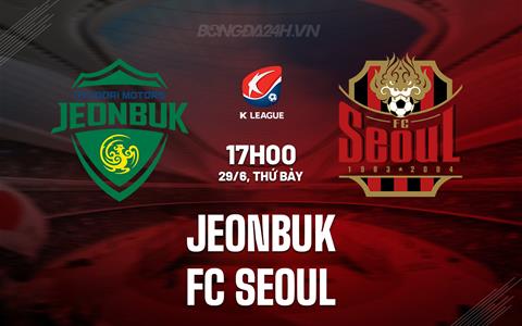 Nhận định Jeonbuk vs FC Seoul 17h00 ngày 29/6 (VĐQG Hàn Quốc 2024)