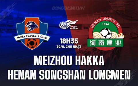 Nhận định Meizhou Hakka vs Henan Songshan Longmen 18h35 ngày 30/6 (VĐQG Trung Quốc 2024)