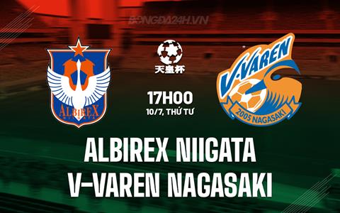 Nhận định Albirex Niigata vs V-Varen Nagasaki (Cúp Nhật Hoàng 2024)