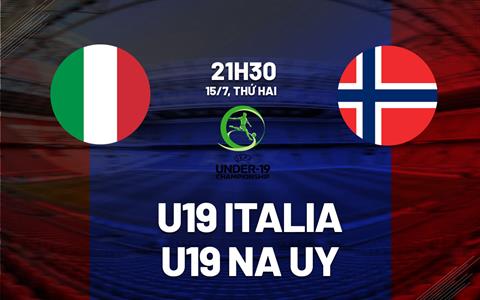 Nhận định bóng đá U19 Italia vs U19 Na Uy 21h30 ngày 15/7 (VCK U19 châu Âu 2024)