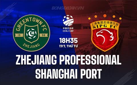 Nhận định Zhejiang Professional vs Shanghai Port 18h35 ngày 17/7 (Cúp QG Trung Quốc 2024)