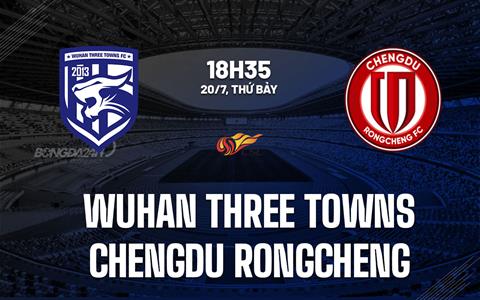 Nhận định Wuhan Three Towns vs Chengdu Rongcheng 18h30 ngày 20/7 (VĐQG Trung Quốc 2024)