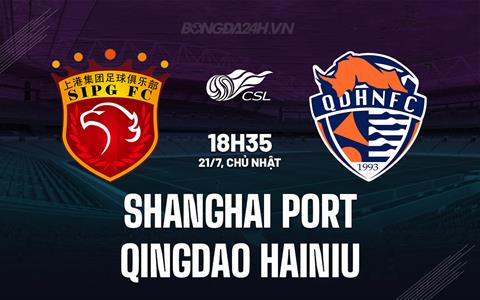Nhận định Shanghai Port vs Qingdao Hainiu 18h35 ngày 21/7 (VĐQG Trung Quốc 2024)