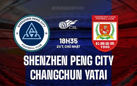 Nhận định Shenzhen Peng City vs Changchun Yatai 18h35 ngày 21/7 (VĐQG Trung Quốc 2024)