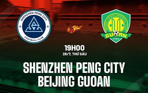 Nhận định Shenzhen Peng City vs Beijing Guoan 19h00 ngày 26/7 (VĐQG Trung Quốc 2024)