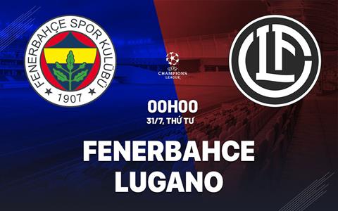 Nhận định Fenerbahce vs Lugano 0h00 ngày 31/7 (Champions League 2024/25)