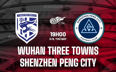 Nhận định Wuhan Three Towns vs Shenzhen Peng City 19h00 ngày 3/8 (VĐQG Trung Quốc 2024)