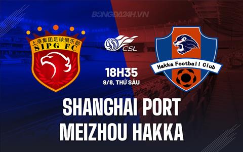 Nhận định Shanghai Port vs Meizhou Hakka 18h35 ngày 9/8 (VĐQG Trung Quốc 2024)