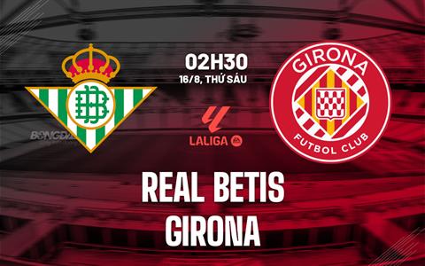 Nhận định Real Betis vs Girona (02h30 ngày 16/08): Giải mã hiện tượng