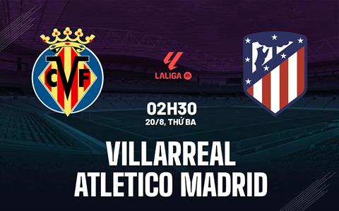 Nhận định Villarreal vs Atletico Madrid 02h30 ngày 20/8 (La Liga 2024/25)