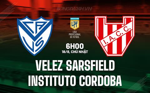 Nhận định Velez Sarsfield vs Instituto Cordoba 6h00 ngày 18/8 (VĐQG Argentina 2024)