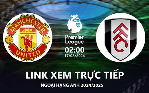 MU vs Fulham link xem trực tiếp Ngoại Hạng Anh 17/8/24 hôm nay ở đâu ?