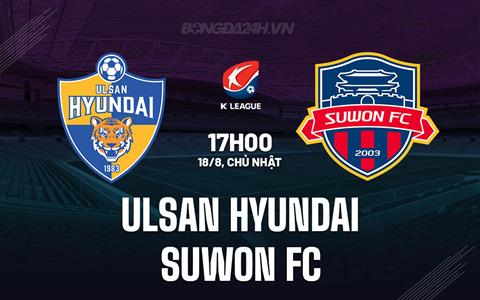 Nhận định Ulsan Hyundai vs Suwon FC 17h00 ngày 18/8 (VĐQG Hàn Quốc 2024)