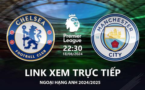 Chelsea vs Man City trực tiếp link xem Ngoại Hạng Anh 2024 ở đâu ?