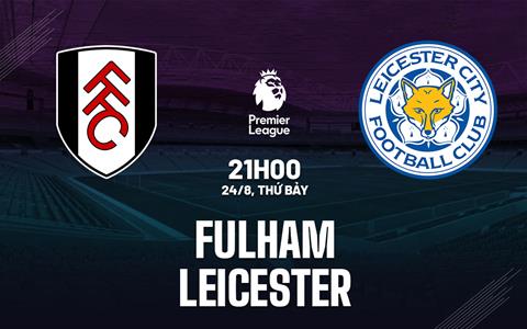 Nhận định Fulham vs Leicester 21h00 ngày 24/8 (Premier League 2024/25)