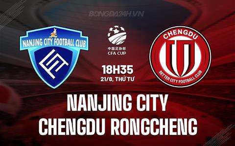 Nhận định Nanjing City vs Chengdu Rongcheng 18h35 ngày 21/8 (Cúp QG Trung Quốc 2024)